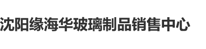 用力操我自拍沈阳缘海华玻璃制品销售中心